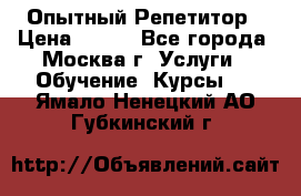 Опытный Репетитор › Цена ­ 550 - Все города, Москва г. Услуги » Обучение. Курсы   . Ямало-Ненецкий АО,Губкинский г.